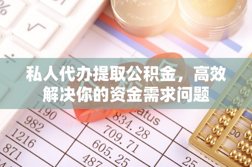 武城私人代办提取公积金，高效解决你的资金需求问题