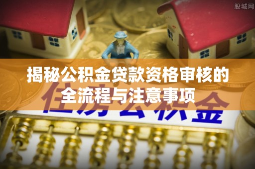 武城揭秘公积金贷款资格审核的全流程与注意事项