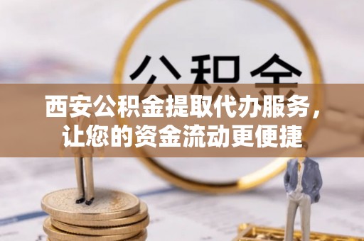 武城西安公积金提取代办服务，让您的资金流动更便捷