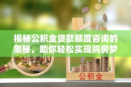 武城揭秘公积金贷款额度咨询的奥秘，助你轻松实现购房梦想