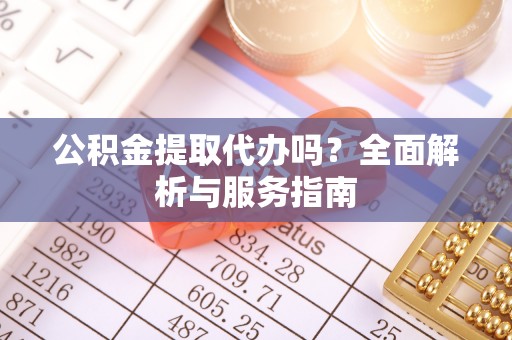 武城公积金提取代办吗？全面解析与服务指南