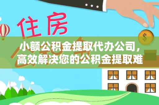 武城小额公积金提取代办公司，高效解决您的公积金提取难题