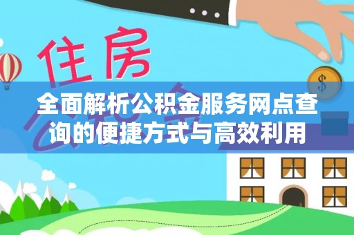 武城全面解析公积金服务网点查询的便捷方式与高效利用