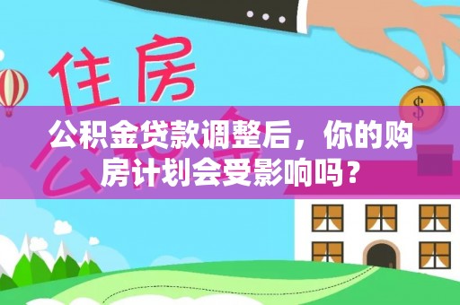 武城公积金贷款调整后，你的购房计划会受影响吗？