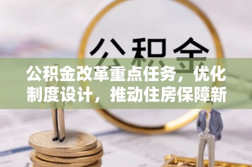 武城公积金改革重点任务，优化制度设计，推动住房保障新发展