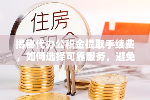 武城揭秘代办公积金提取手续费，如何选择可靠服务，避免隐形陷阱