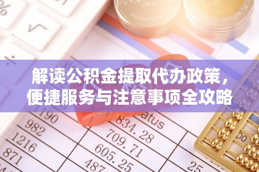 武城解读公积金提取代办政策，便捷服务与注意事项全攻略