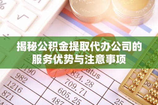 武城揭秘公积金提取代办公司的服务优势与注意事项