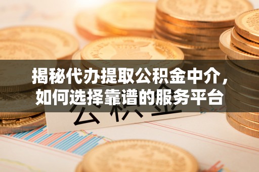 武城揭秘代办提取公积金中介，如何选择靠谱的服务平台