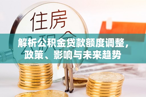 武城解析公积金贷款额度调整，政策、影响与未来趋势