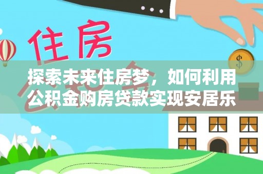武城探索未来住房梦，如何利用公积金购房贷款实现安居乐业
