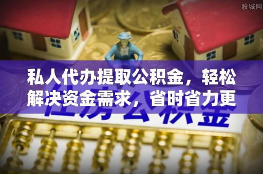 武城私人代办提取公积金，轻松解决资金需求，省时省力更高效