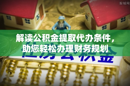 武城解读公积金提取代办条件，助您轻松办理财务规划