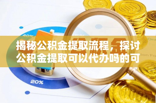 武城揭秘公积金提取流程，探讨公积金提取可以代办吗的可行性与注意事项