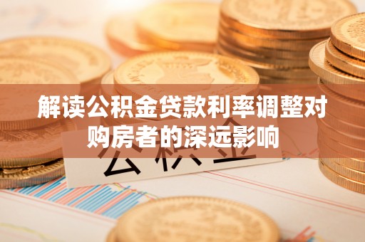武城解读公积金贷款利率调整对购房者的深远影响