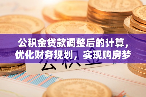 武城公积金贷款调整后的计算，优化财务规划，实现购房梦想