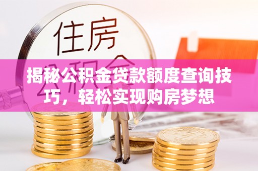 武城揭秘公积金贷款额度查询技巧，轻松实现购房梦想