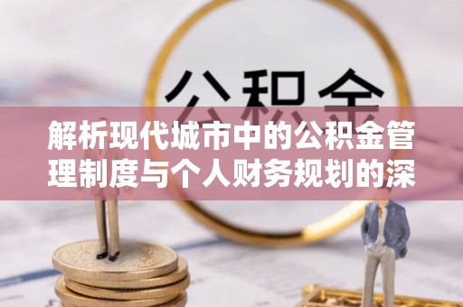 武城解析现代城市中的公积金管理制度与个人财务规划的深度关联
