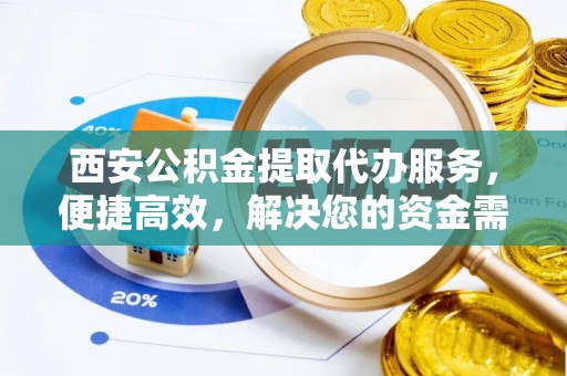 武城西安公积金提取代办服务，便捷高效，解决您的资金需求