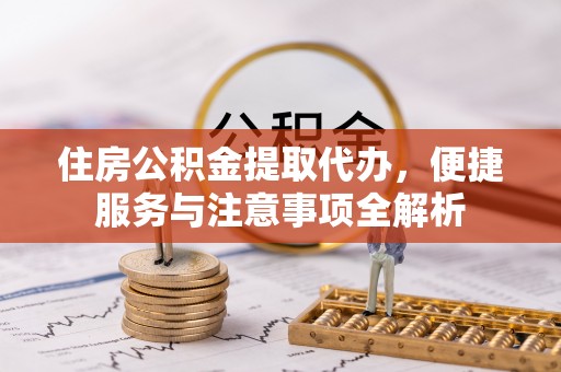 武城住房公积金提取代办，便捷服务与注意事项全解析