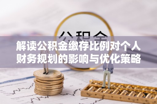 武城解读公积金缴存比例对个人财务规划的影响与优化策略