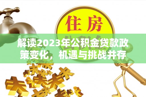 武城解读2023年公积金贷款政策变化，机遇与挑战并存