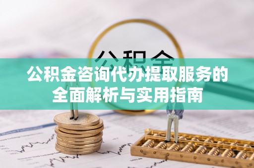 武城公积金咨询代办提取服务的全面解析与实用指南