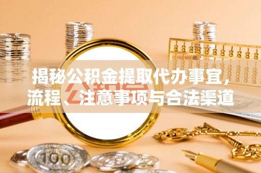 武城揭秘公积金提取代办事宜，流程、注意事项与合法渠道