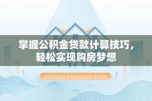 武城掌握公积金贷款计算技巧，轻松实现购房梦想