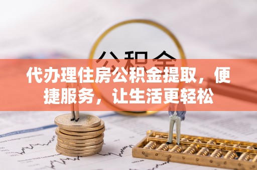 武城代办理住房公积金提取，便捷服务，让生活更轻松