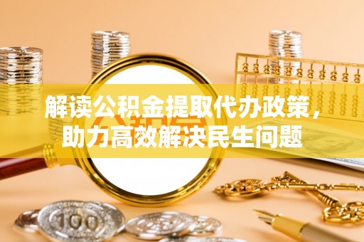武城解读公积金提取代办政策，助力高效解决民生问题