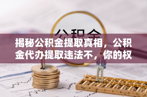 武城揭秘公积金提取真相，公积金代办提取违法不，你的权益如何保障？