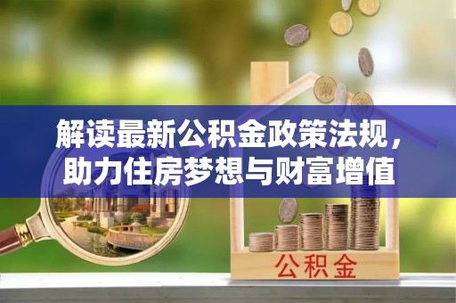 武城解读最新公积金政策法规，助力住房梦想与财富增值