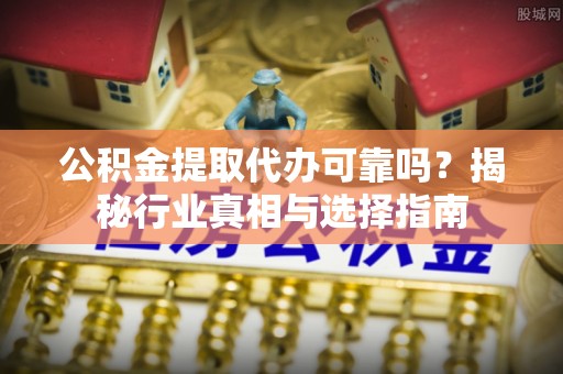 武城公积金提取代办可靠吗？揭秘行业真相与选择指南