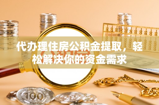 武城代办理住房公积金提取，轻松解决你的资金需求
