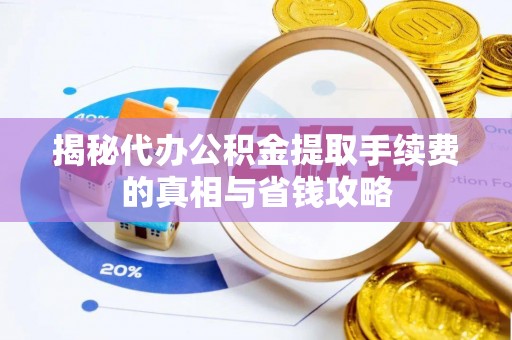 武城揭秘代办公积金提取手续费的真相与省钱攻略
