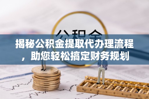 武城揭秘公积金提取代办理流程，助您轻松搞定财务规划
