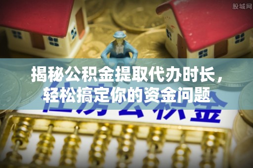 武城揭秘公积金提取代办时长，轻松搞定你的资金问题