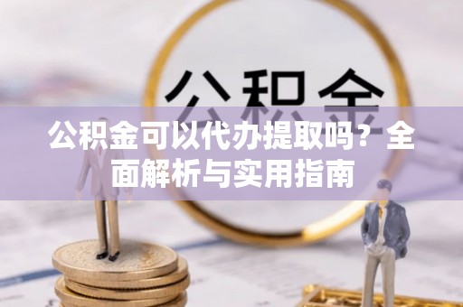 武城公积金可以代办提取吗？全面解析与实用指南