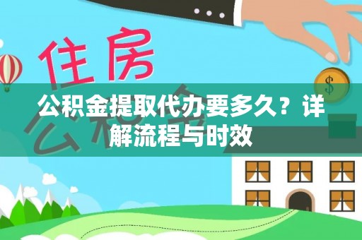 武城公积金提取代办要多久？详解流程与时效