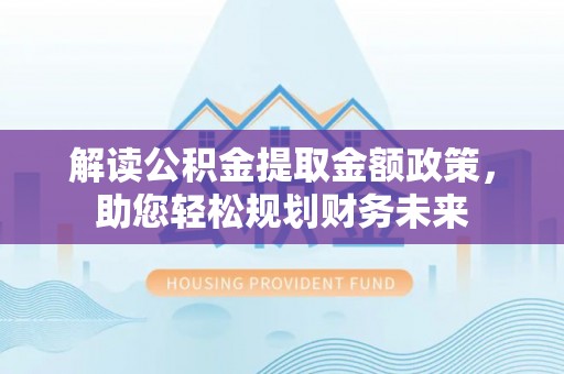 武城解读公积金提取金额政策，助您轻松规划财务未来