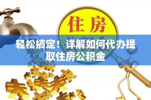 武城轻松搞定！详解如何代办提取住房公积金