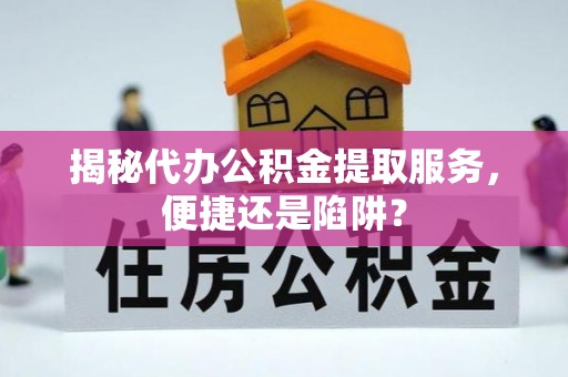 武城揭秘代办公积金提取服务，便捷还是陷阱？
