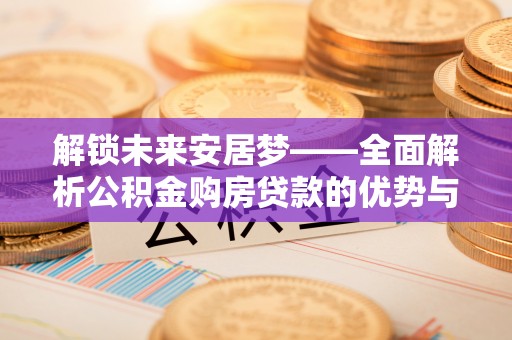 武城解锁未来安居梦——全面解析公积金购房贷款的优势与策略