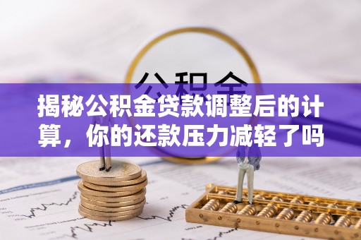 武城揭秘公积金贷款调整后的计算，你的还款压力减轻了吗？
