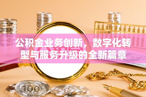 武城公积金业务创新，数字化转型与服务升级的全新篇章