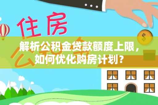武城解析公积金贷款额度上限，如何优化购房计划？