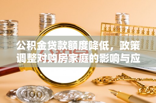 武城公积金贷款额度降低，政策调整对购房家庭的影响与应对策略