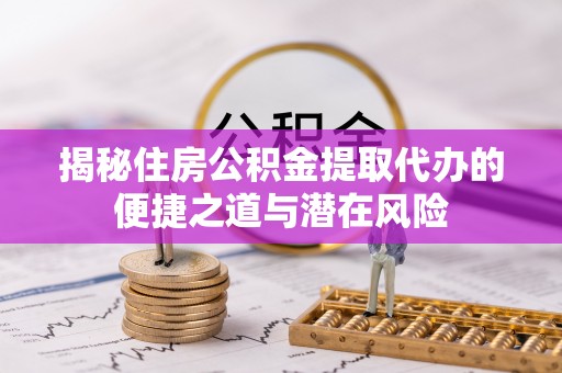 武城揭秘住房公积金提取代办的便捷之道与潜在风险