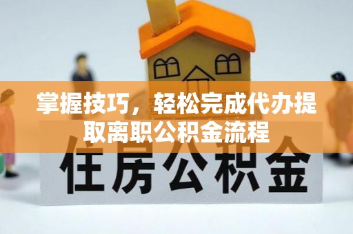 武城掌握技巧，轻松完成代办提取离职公积金流程